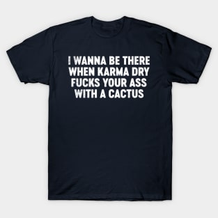 I Wanna Be There When Karma Dry Fucks Your Ass With A Cactus Funny T-Shirt